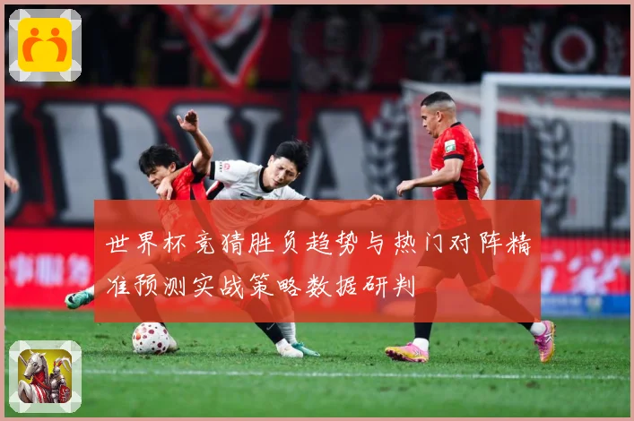 世界杯竞猜胜负趋势与热门对阵精准预测实战策略数据研判