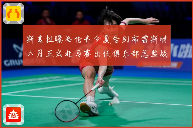 斯基拉曝洛伦齐今夏告别布雷斯特六月正式赴马赛出任俱乐部总监战术观察