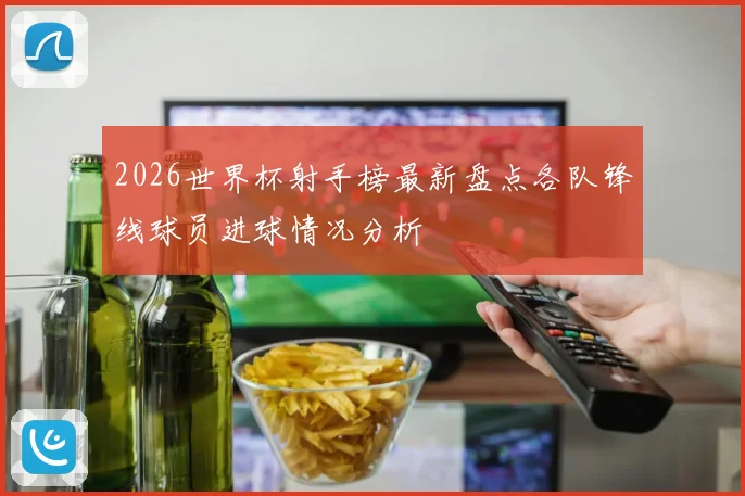 2026世界杯射手榜最新盘点各队锋线球员进球情况分析