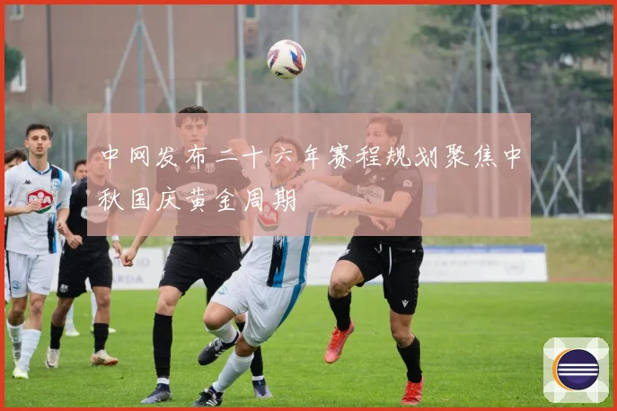 中网发布二十六年赛程规划聚焦中秋国庆黄金周期