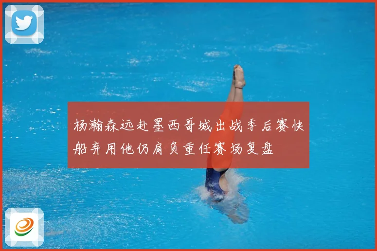杨瀚森远赴墨西哥城出战季后赛快船弃用他仍肩负重任赛场复盘