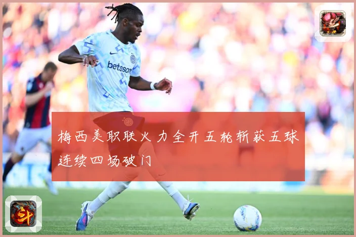 梅西美职联火力全开五轮斩获五球连续四场破门