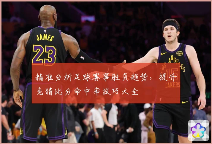 精准分析足球赛事胜负趋势，提升竞猜比分命中率技巧大全