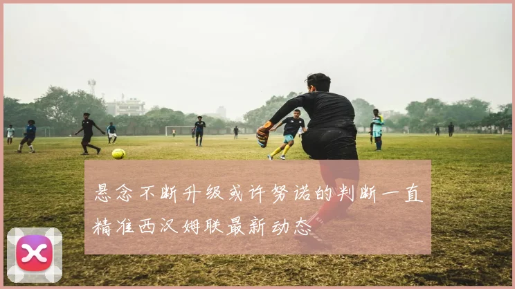 悬念不断升级或许努诺的判断一直精准西汉姆联最新动态