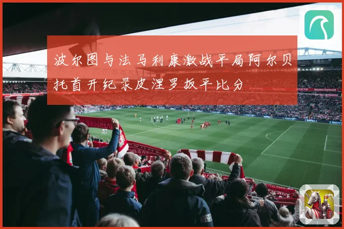 波尔图与法马利康激战平局阿尔贝托首开纪录皮涅罗扳平比分