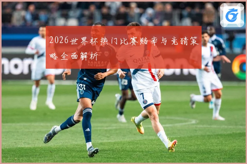 2026世界杯热门比赛赔率与竞猜策略全面解析