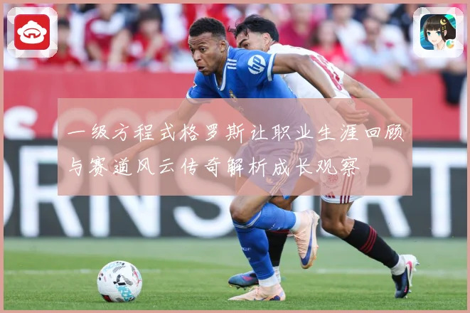 一级方程式格罗斯让职业生涯回顾与赛道风云传奇解析成长观察