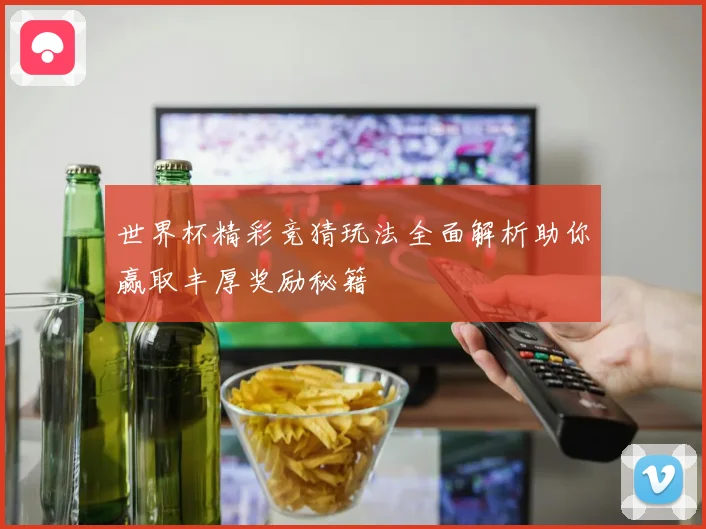 世界杯精彩竞猜玩法全面解析助你赢取丰厚奖励秘籍