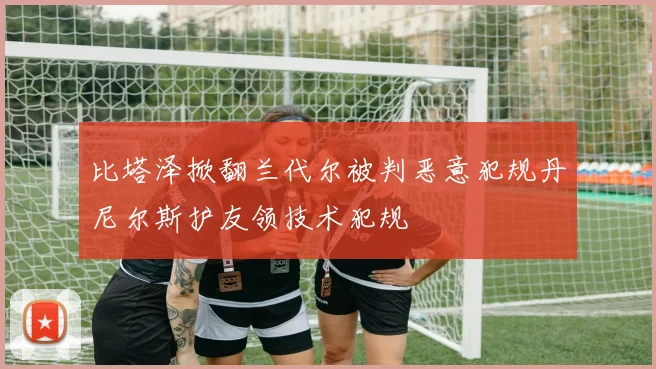 比塔泽掀翻兰代尔被判恶意犯规丹尼尔斯护友领技术犯规