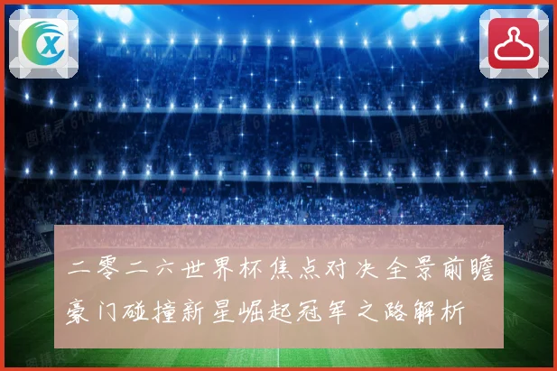 二零二六世界杯焦点对决全景前瞻豪门碰撞新星崛起冠军之路解析