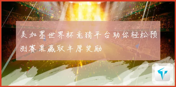 美加墨世界杯竞猜平台助你轻松预测赛果赢取丰厚奖励