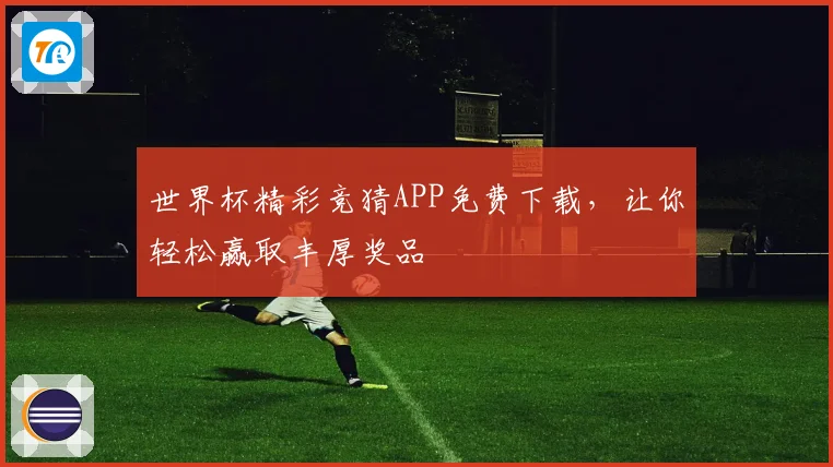 世界杯精彩竞猜APP免费下载，让你轻松赢取丰厚奖品
