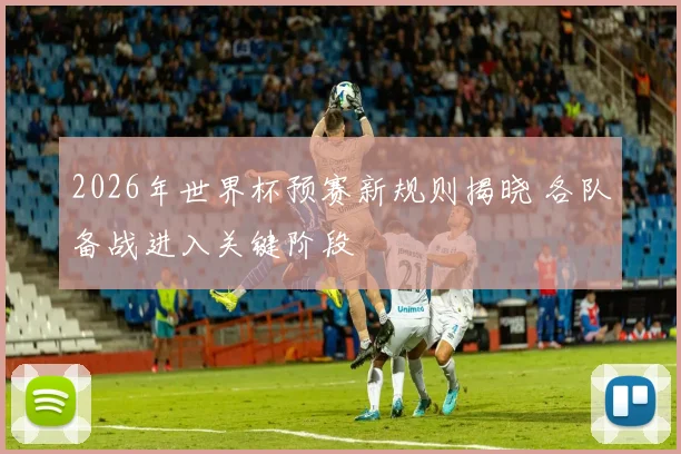 2026年世界杯预赛新规则揭晓 各队备战进入关键阶段