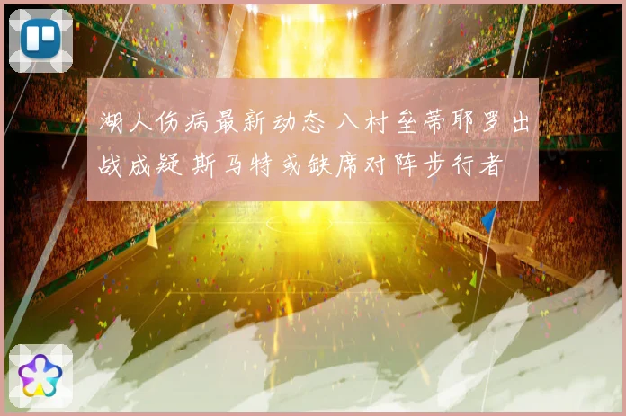 湖人伤病最新动态 八村垒蒂耶罗出战成疑 斯马特或缺席对阵步行者
