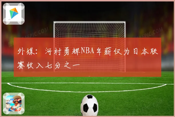 外媒：河村勇辉NBA年薪仅为日本联赛收入七分之一