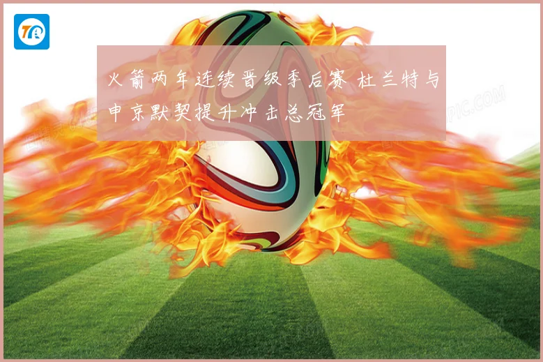 火箭两年连续晋级季后赛 杜兰特与申京默契提升冲击总冠军