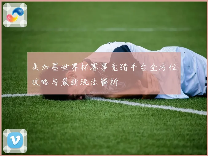 美加墨世界杯赛事竞猜平台全方位攻略与最新玩法解析