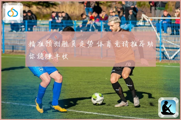 精准预测胜负走势 体育竞猜推荐助你稳赚丰收