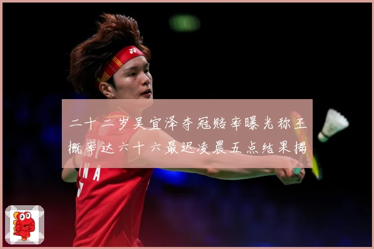 二十二岁吴宜泽夺冠赔率曝光称王概率达六十六最迟凌晨五点结果揭专题观察