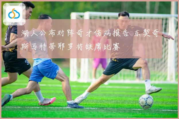 湖人公布对阵奇才伤病报告 东契奇斯马特蒂耶罗将缺席比赛