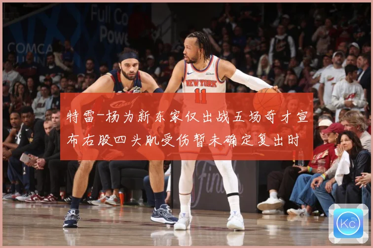 特雷-杨为新东家仅出战五场奇才宣布右股四头肌受伤暂未确定复出时间