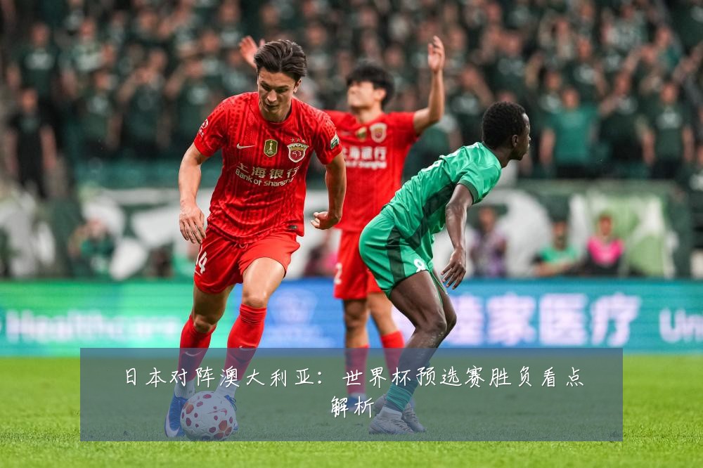 日本对阵澳大利亚:世界杯预选赛胜负看点解析