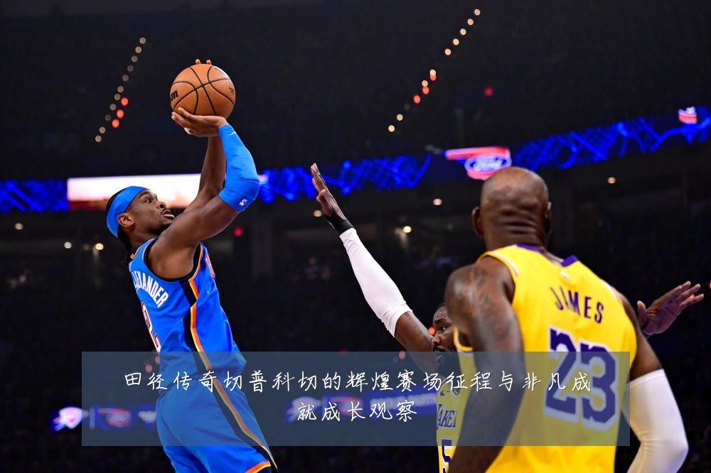 田径传奇切普科切的辉煌赛场征程与非凡成就成长观察
